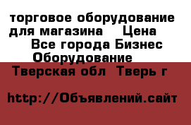 торговое оборудование для магазина  › Цена ­ 100 - Все города Бизнес » Оборудование   . Тверская обл.,Тверь г.